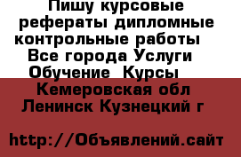 Пишу курсовые,рефераты,дипломные,контрольные работы  - Все города Услуги » Обучение. Курсы   . Кемеровская обл.,Ленинск-Кузнецкий г.